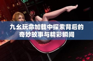 九幺玩命加载中探索背后的奇妙故事与精彩瞬间