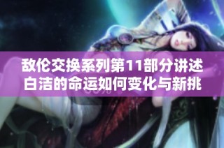 敌伦交换系列第11部分讲述白洁的命运如何变化与新挑战