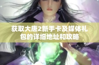 获取大唐2新手卡及媒体礼包的详细地址和攻略