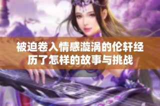 被迫卷入情感漩涡的伦轩经历了怎样的故事与挑战