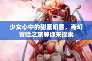 少女心中的甜蜜奶香，奇幻冒险之旅等你来探索