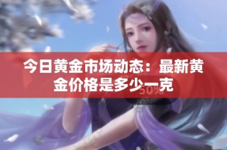 今日黄金市场动态：最新黄金价格是多少一克