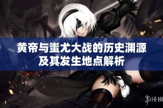 黄帝与蚩尤大战的历史渊源及其发生地点解析