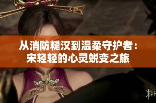 从消防糙汉到温柔守护者：宋轻轻的心灵蜕变之旅
