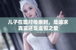 儿子在面对母亲时，是追求真实还是虚假之爱