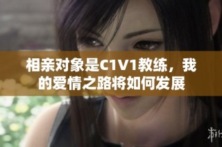 相亲对象是C1V1教练，我的爱情之路将如何发展