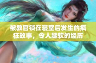 被教官锁在寝室后发生的疯狂故事，令人腿软的经历