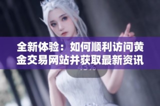 全新体验：如何顺利访问黄金交易网站并获取最新资讯