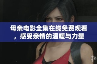 母亲电影全集在线免费观看，感受亲情的温暖与力量