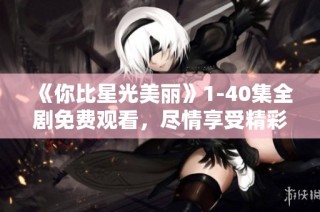 《你比星光美丽》1-40集全剧免费观看，尽情享受精彩剧情