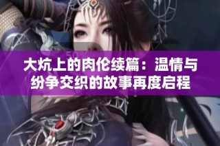 大炕上的肉伦续篇：温情与纷争交织的故事再度启程