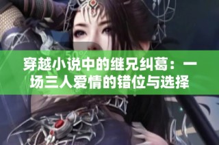 穿越小说中的继兄纠葛：一场三人爱情的错位与选择