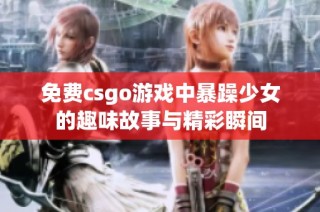 免费csgo游戏中暴躁少女的趣味故事与精彩瞬间