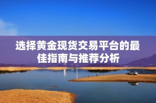 选择黄金现货交易平台的最佳指南与推荐分析