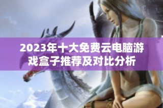 2023年十大免费云电脑游戏盒子推荐及对比分析