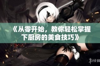《从零开始，教你轻松掌握下厨房的美食技巧》