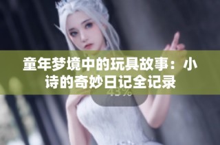童年梦境中的玩具故事：小诗的奇妙日记全记录