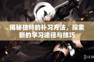 揭秘独特的补习方法，探索新的学习途径与技巧