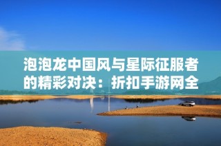 泡泡龙中国风与星际征服者的精彩对决：折扣手游网全面评测
