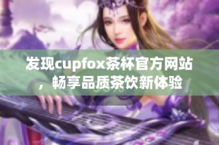 发现cupfox茶杯官方网站，畅享品质茶饮新体验