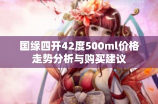 国缘四开42度500ml价格走势分析与购买建议
