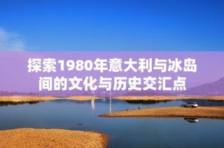 探索1980年意大利与冰岛间的文化与历史交汇点