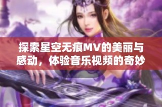 探索星空无痕MV的美丽与感动，体验音乐视频的奇妙旅程