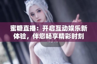 蜜糖直播：开启互动娱乐新体验，伴您畅享精彩时刻