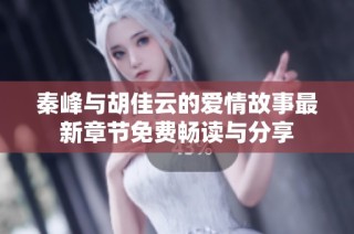 秦峰与胡佳云的爱情故事最新章节免费畅读与分享
