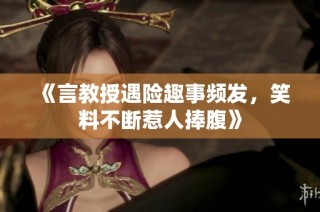 《言教授遇险趣事频发，笑料不断惹人捧腹》