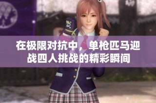 在极限对抗中，单枪匹马迎战四人挑战的精彩瞬间
