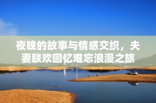 夜晚的故事与情感交织，夫妻联欢回忆难忘浪漫之旅