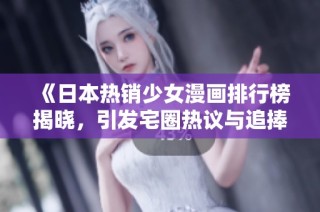 《日本热销少女漫画排行榜揭晓，引发宅圈热议与追捧》
