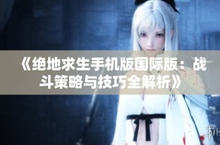 《绝地求生手机版国际版：战斗策略与技巧全解析》
