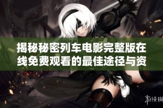 揭秘秘密列车电影完整版在线免费观看的最佳途径与资源