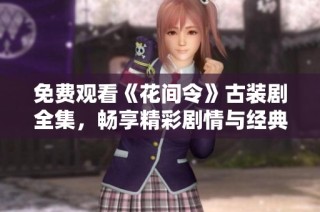 免费观看《花间令》古装剧全集，畅享精彩剧情与经典角色