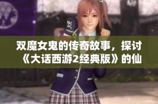 双魔女鬼的传奇故事，探讨《大话西游2经典版》的仙能玩法与策略