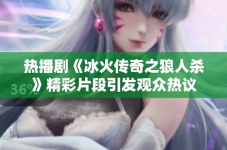 热播剧《冰火传奇之狼人杀》精彩片段引发观众热议
