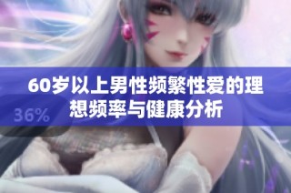 60岁以上男性频繁性爱的理想频率与健康分析