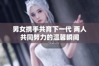 男女携手共育下一代 两人共同努力的温馨瞬间