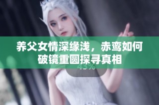 养父女情深缘浅，赤鸾如何破镜重圆探寻真相