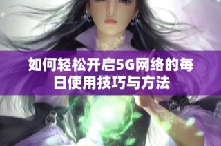 如何轻松开启5G网络的每日使用技巧与方法