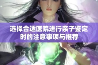 选择合适医院进行亲子鉴定时的注意事项与推荐