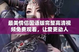 最美情侣国语版完整高清视频免费观看，让爱更动人