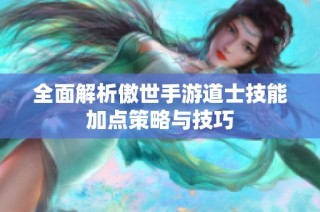 全面解析傲世手游道士技能加点策略与技巧