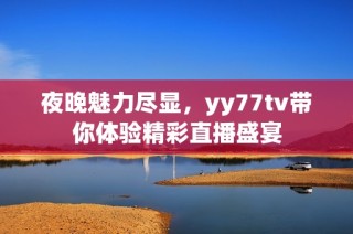 夜晚魅力尽显，yy77tv带你体验精彩直播盛宴
