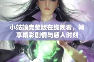 小姑娘完整版在线观看，畅享精彩剧情与感人时刻