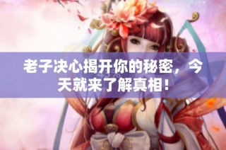老子决心揭开你的秘密，今天就来了解真相！