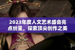 2023年度人文艺术盛会亮点纷呈，探索顶尖创作之美