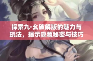 探索九·幺破解版的魅力与玩法，揭示隐藏秘密与技巧